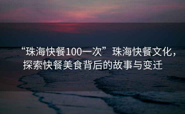 “珠海快餐100一次”珠?？觳臀幕?，探索快餐美食背后的故事與變遷