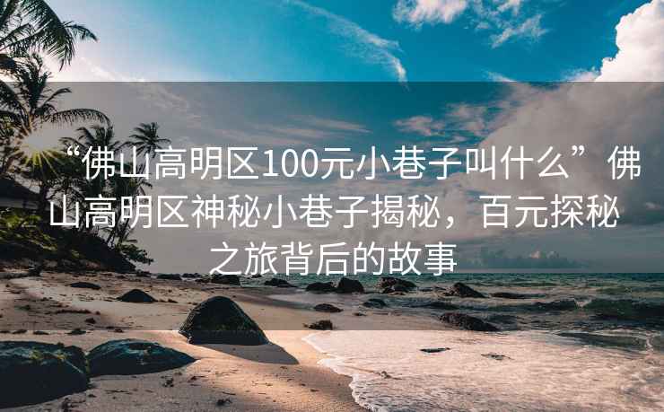 “佛山高明區(qū)100元小巷子叫什么”佛山高明區(qū)神秘小巷子揭秘，百元探秘之旅背后的故事