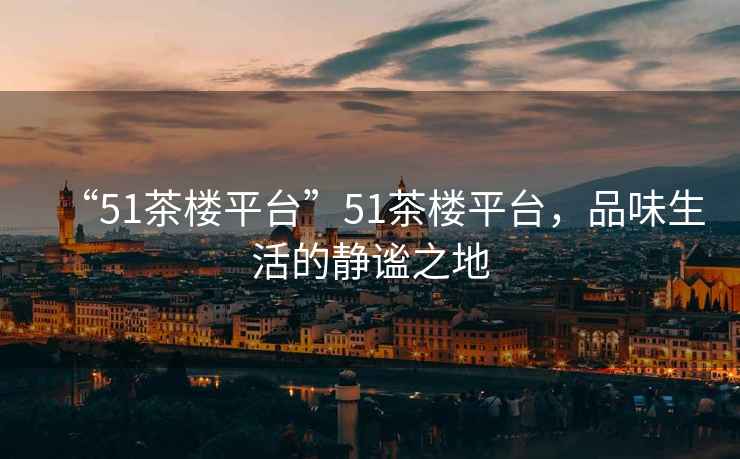 “51茶樓平臺”51茶樓平臺，品味生活的靜謐之地