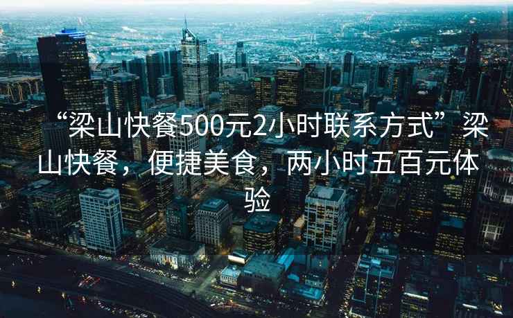 “梁山快餐500元2小時(shí)聯(lián)系方式”梁山快餐，便捷美食，兩小時(shí)五百元體驗(yàn)
