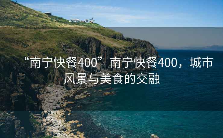 “南寧快餐400”南寧快餐400，城市風(fēng)景與美食的交融