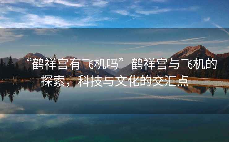 “鶴祥宮有飛機嗎”鶴祥宮與飛機的探索，科技與文化的交匯點