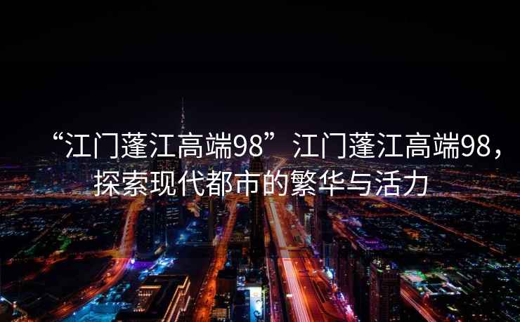 “江門蓬江高端98”江門蓬江高端98，探索現(xiàn)代都市的繁華與活力