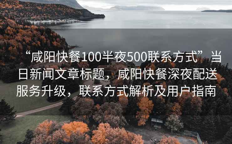 “咸陽快餐100半夜500聯(lián)系方式”當(dāng)日新聞文章標(biāo)題，咸陽快餐深夜配送服務(wù)升級，聯(lián)系方式解析及用戶指南