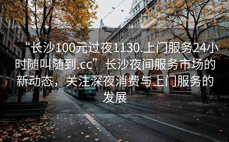 “長沙100元過夜1130.上門服務(wù)24小時(shí)隨叫隨到.cc”長沙夜間服務(wù)市場的新動(dòng)態(tài)，關(guān)注深夜消費(fèi)與上門服務(wù)的發(fā)展