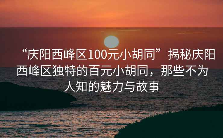 “慶陽西峰區(qū)100元小胡同”揭秘慶陽西峰區(qū)獨(dú)特的百元小胡同，那些不為人知的魅力與故事