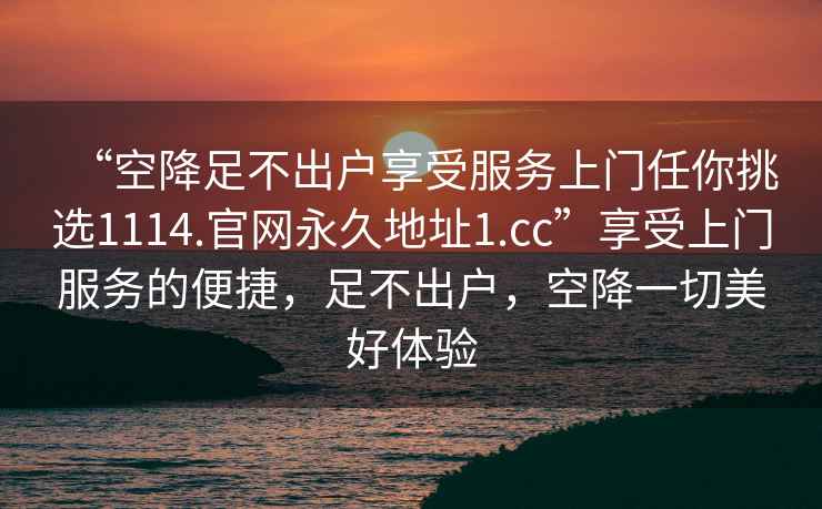 “空降足不出戶享受服務上門任你挑選1114.官網永久地址1.cc”享受上門服務的便捷，足不出戶，空降一切美好體驗