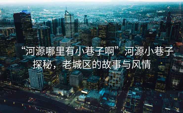 “河源哪里有小巷子啊”河源小巷子探秘，老城區(qū)的故事與風(fēng)情