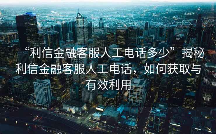 “利信金融客服人工電話多少”揭秘利信金融客服人工電話，如何獲取與有效利用