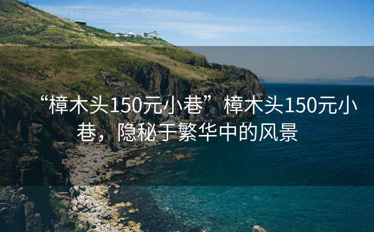 “樟木頭150元小巷”樟木頭150元小巷，隱秘于繁華中的風(fēng)景