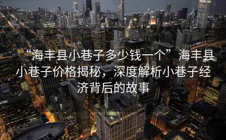 “海豐縣小巷子多少錢一個”海豐縣小巷子價格揭秘，深度解析小巷子經(jīng)濟背后的故事