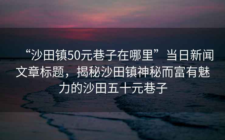 “沙田鎮(zhèn)50元巷子在哪里”當日新聞文章標題，揭秘沙田鎮(zhèn)神秘而富有魅力的沙田五十元巷子