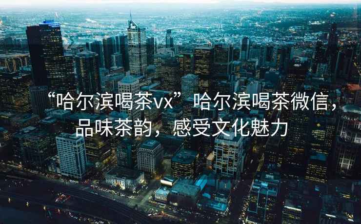 “哈爾濱喝茶vx”哈爾濱喝茶微信，品味茶韻，感受文化魅力