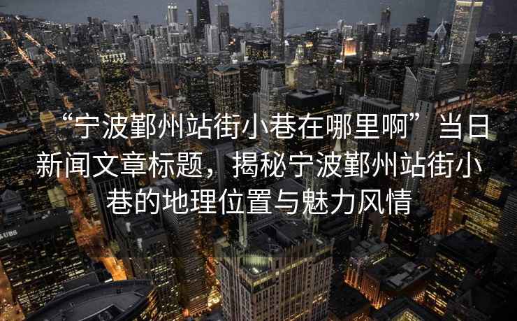 “寧波鄞州站街小巷在哪里啊”當(dāng)日新聞文章標(biāo)題，揭秘寧波鄞州站街小巷的地理位置與魅力風(fēng)情