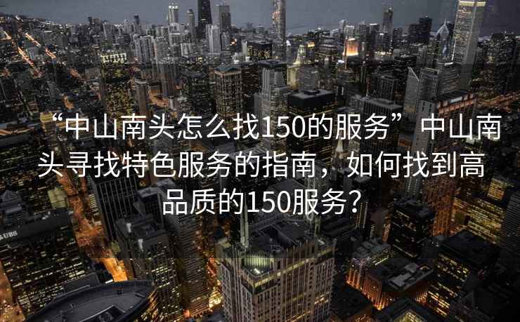 “中山南頭怎么找150的服務”中山南頭尋找特色服務的指南，如何找到高品質(zhì)的150服務？