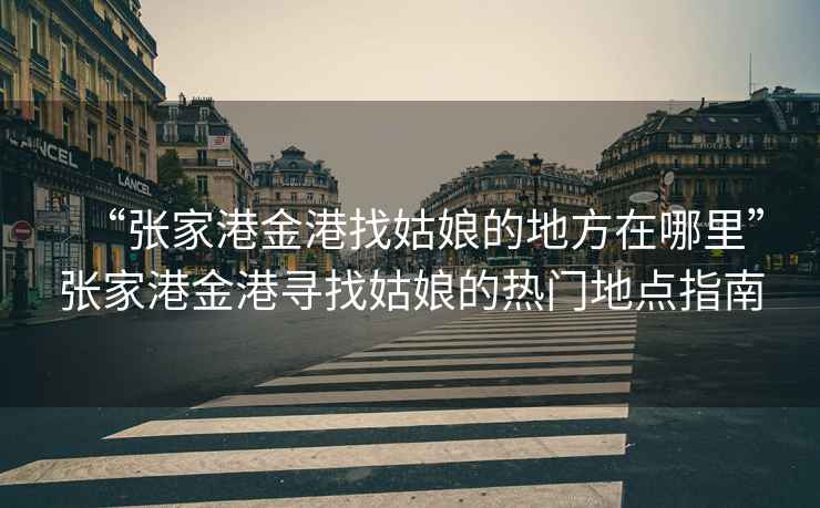 “張家港金港找姑娘的地方在哪里”張家港金港尋找姑娘的熱門地點(diǎn)指南