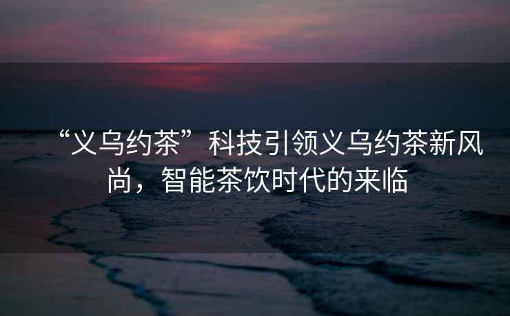 “義烏約茶”科技引領(lǐng)義烏約茶新風(fēng)尚，智能茶飲時(shí)代的來臨