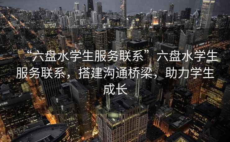 “六盤水學生服務聯(lián)系”六盤水學生服務聯(lián)系，搭建溝通橋梁，助力學生成長