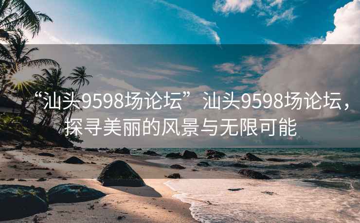 “汕頭9598場(chǎng)論壇”汕頭9598場(chǎng)論壇，探尋美麗的風(fēng)景與無限可能