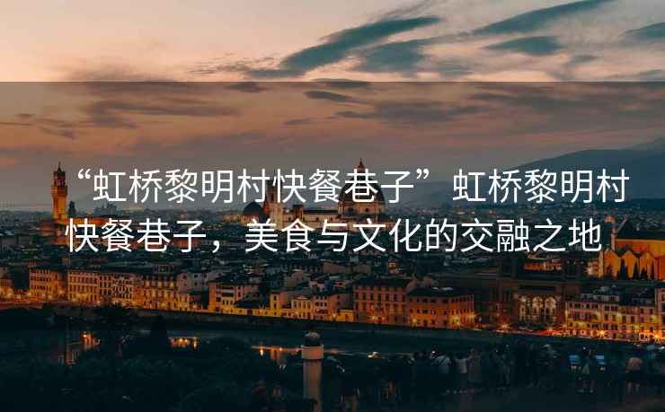 “虹橋黎明村快餐巷子”虹橋黎明村快餐巷子，美食與文化的交融之地