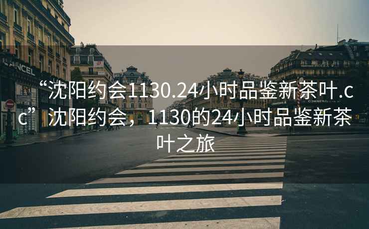 “沈陽約會1130.24小時品鑒新茶葉.cc”沈陽約會，1130的24小時品鑒新茶葉之旅