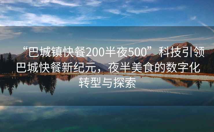 “巴城鎮(zhèn)快餐200半夜500”科技引領(lǐng)巴城快餐新紀元，夜半美食的數(shù)字化轉(zhuǎn)型與探索