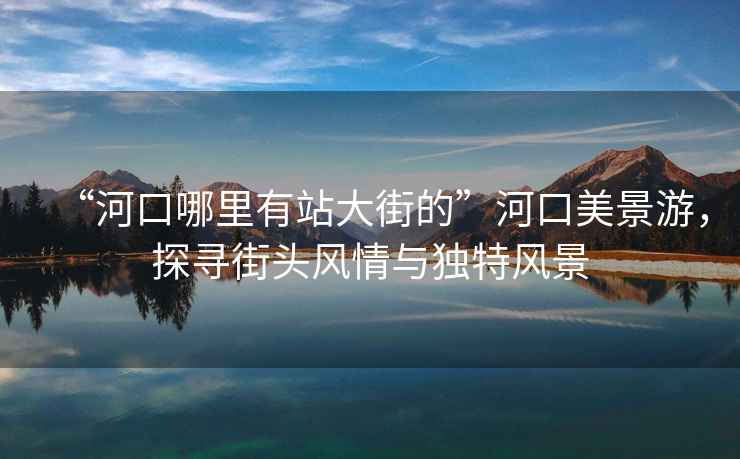 “河口哪里有站大街的”河口美景游，探尋街頭風情與獨特風景