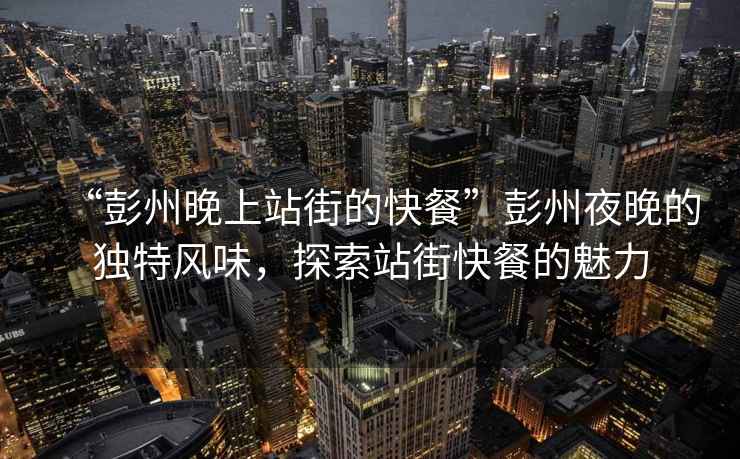 “彭州晚上站街的快餐”彭州夜晚的獨特風(fēng)味，探索站街快餐的魅力