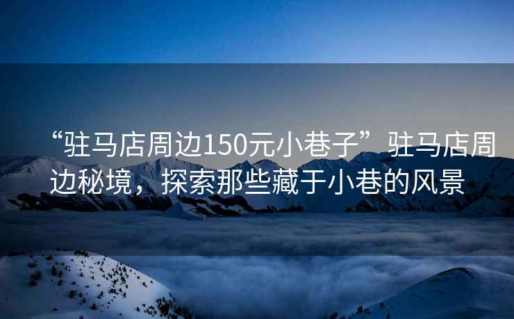 “駐馬店周邊150元小巷子”駐馬店周邊秘境，探索那些藏于小巷的風景