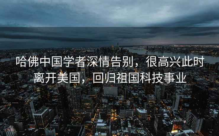 哈佛中國學(xué)者深情告別，很高興此時離開美國，回歸祖國科技事業(yè)