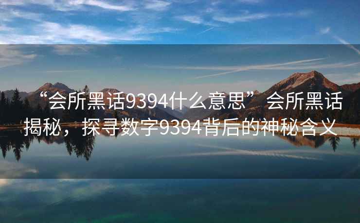“會(huì)所黑話9394什么意思”會(huì)所黑話揭秘，探尋數(shù)字9394背后的神秘含義