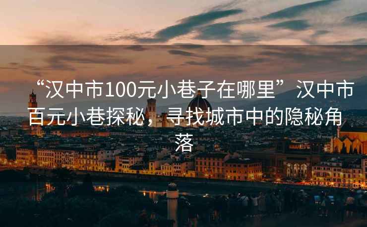 “漢中市100元小巷子在哪里”漢中市百元小巷探秘，尋找城市中的隱秘角落