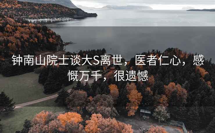 鐘南山院士談大S離世，醫(yī)者仁心，感慨萬千，很遺憾