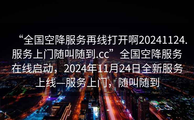 “全國空降服務(wù)再線打開啊20241124.服務(wù)上門隨叫隨到.cc”全國空降服務(wù)在線啟動(dòng)，2024年11月24日全新服務(wù)上線—服務(wù)上門，隨叫隨到