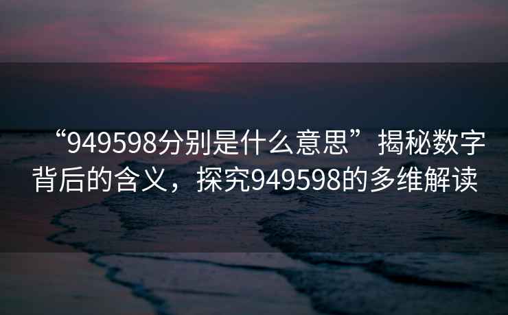 “949598分別是什么意思”揭秘數(shù)字背后的含義，探究949598的多維解讀