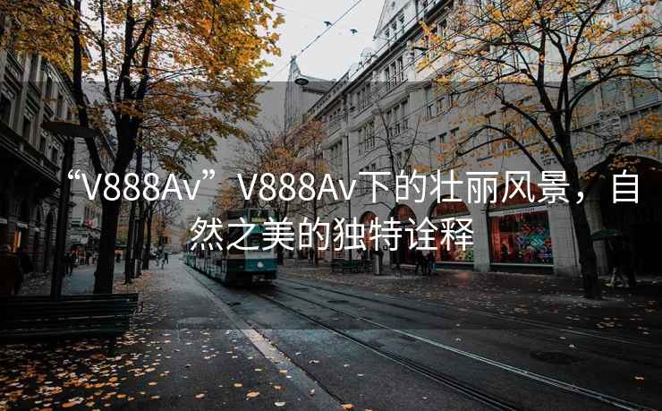 “V888Av”V888Av下的壯麗風(fēng)景，自然之美的獨(dú)特詮釋