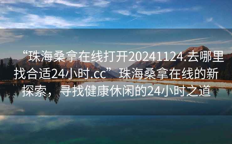 “珠海桑拿在線打開20241124.去哪里找合適24小時.cc”珠海桑拿在線的新探索，尋找健康休閑的24小時之道