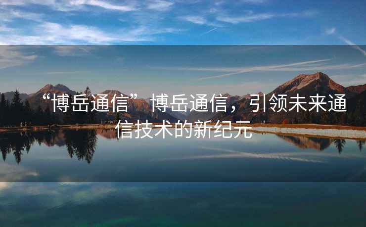 “博岳通信”博岳通信，引領(lǐng)未來(lái)通信技術(shù)的新紀(jì)元