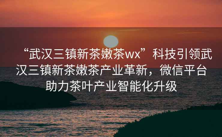 “武漢三鎮(zhèn)新茶嫩茶wx”科技引領(lǐng)武漢三鎮(zhèn)新茶嫩茶產(chǎn)業(yè)革新，微信平臺助力茶葉產(chǎn)業(yè)智能化升級