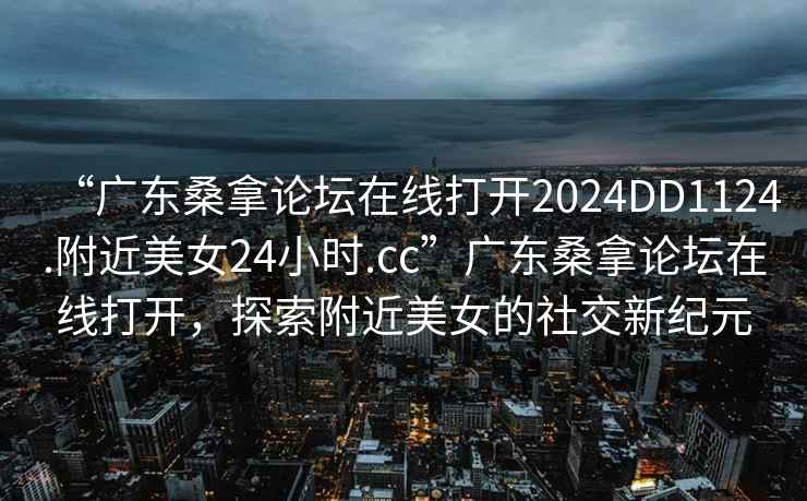 “廣東桑拿論壇在線打開2024DD1124.附近美女24小時(shí).cc”廣東桑拿論壇在線打開，探索附近美女的社交新紀(jì)元