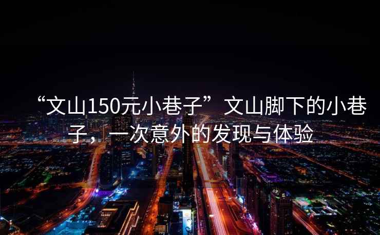 “文山150元小巷子”文山腳下的小巷子，一次意外的發(fā)現(xiàn)與體驗(yàn)