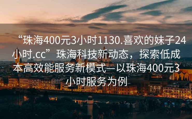 “珠海400元3小時(shí)1130.喜歡的妹子24小時(shí).cc”珠?？萍夹聞?dòng)態(tài)，探索低成本高效能服務(wù)新模式—以珠海400元3小時(shí)服務(wù)為例