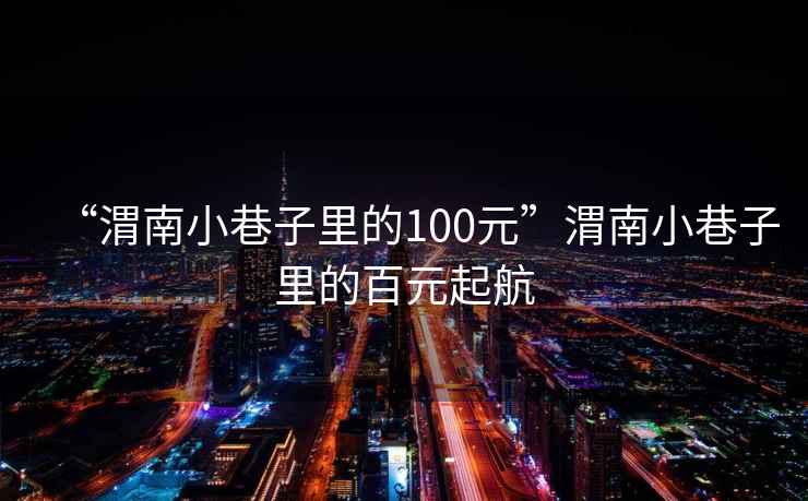 “渭南小巷子里的100元”渭南小巷子里的百元起航