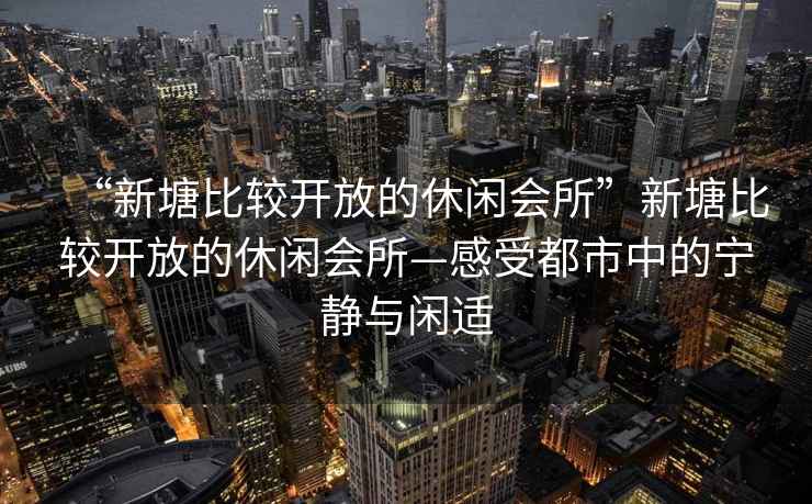 “新塘比較開放的休閑會所”新塘比較開放的休閑會所—感受都市中的寧靜與閑適