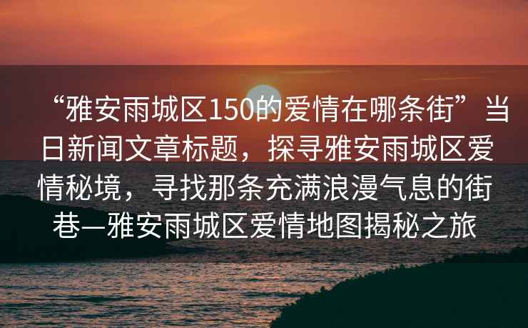“雅安雨城區(qū)150的愛情在哪條街”當(dāng)日新聞文章標(biāo)題，探尋雅安雨城區(qū)愛情秘境，尋找那條充滿浪漫氣息的街巷—雅安雨城區(qū)愛情地圖揭秘之旅