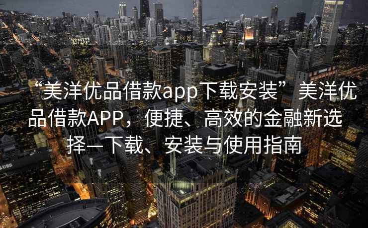 “美洋優(yōu)品借款app下載安裝”美洋優(yōu)品借款A(yù)PP，便捷、高效的金融新選擇—下載、安裝與使用指南
