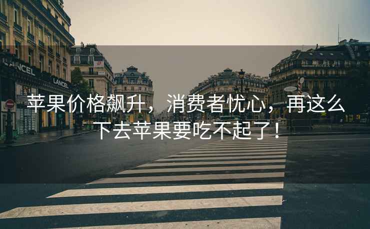 蘋(píng)果價(jià)格飆升，消費(fèi)者憂心，再這么下去蘋(píng)果要吃不起了！