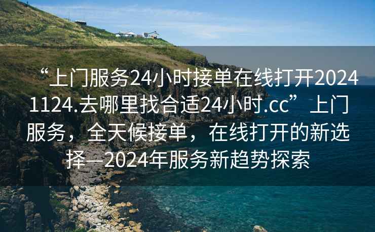 “上門服務(wù)24小時接單在線打開20241124.去哪里找合適24小時.cc”上門服務(wù)，全天候接單，在線打開的新選擇—2024年服務(wù)新趨勢探索