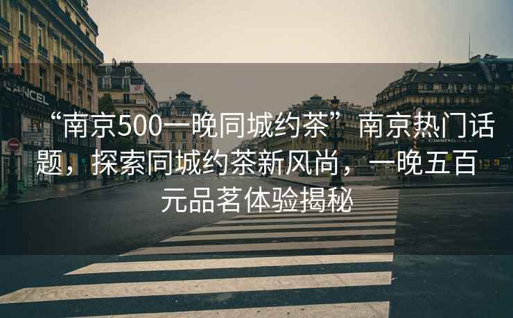 “南京500一晚同城約茶”南京熱門話題，探索同城約茶新風(fēng)尚，一晚五百元品茗體驗(yàn)揭秘