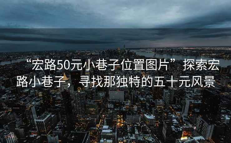 “宏路50元小巷子位置圖片”探索宏路小巷子，尋找那獨(dú)特的五十元風(fēng)景